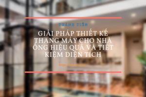 Giải pháp thiết kế thang máy cho nhà ống hiệu quả và tiết kiệm diện tích