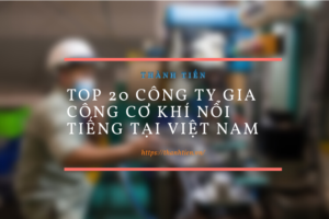 Top 20 công ty gia công cơ khí nổi tiếng tại Việt Nam